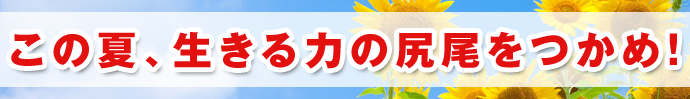 この夏、生きる力の尻尾をつかめ！