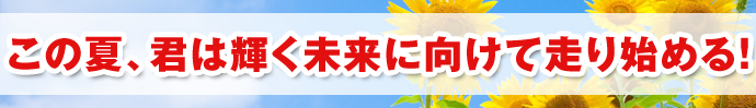この夏、君は輝く未来に向けて走り始める！