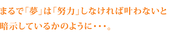 まるで「夢」は「努力」しなければ叶わないと暗示しているかのように・・・