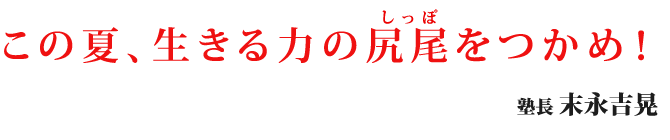 ―この夏、生きる力の尻尾（しっぽ）をつかめ！