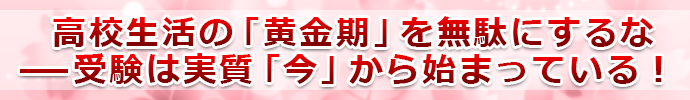 高校生活の「黄金期」を無駄にするな──受験は実質「今」から始まっている！