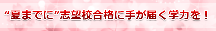 “夏までに”志望校合格に手が届く学力を！
